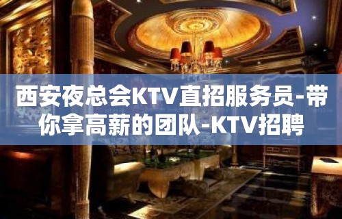 西安夜总会KTV直招服务员-带你拿高薪的团队-KTV招聘