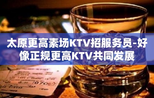 太原更高素场KTV招服务员-好像正规更高KTV共同发展