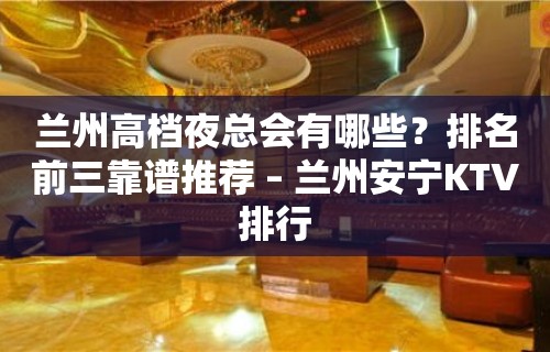 兰州高档夜总会有哪些？排名前三靠谱推荐 – 兰州安宁KTV排行