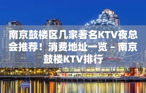 南京鼓楼区几家著名KTV夜总会推荐！消费地址一览 – 南京鼓楼KTV排行