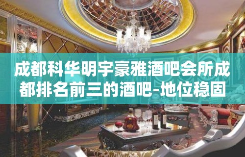 成都科华明宇豪雅酒吧会所成都排名前三的酒吧-地位稳固