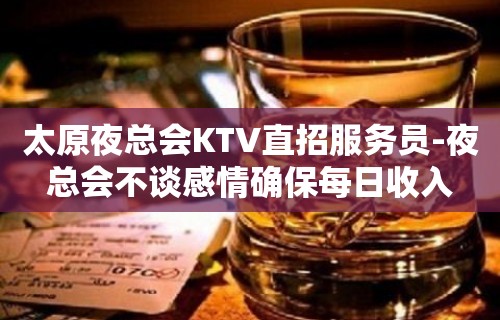 太原夜总会KTV直招服务员-夜总会不谈感情确保每日收入