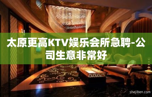 太原更高KTV娱乐会所急聘-公司生意非常好