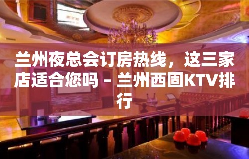 兰州夜总会订房热线，这三家店适合您吗 – 兰州西固KTV排行