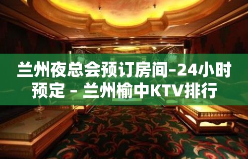 兰州夜总会预订房间–24小时预定 – 兰州榆中KTV排行