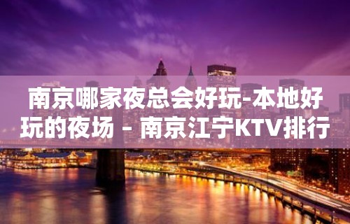 南京哪家夜总会好玩-本地好玩的夜场 – 南京江宁KTV排行