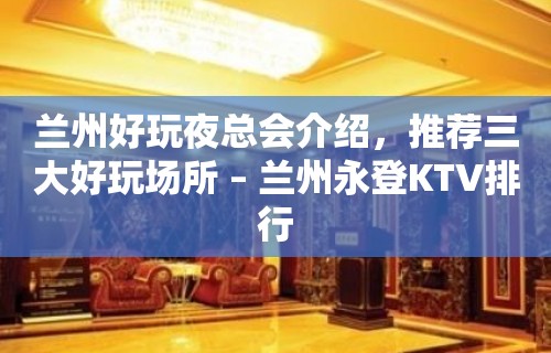 兰州好玩夜总会介绍，推荐三大好玩场所 – 兰州永登KTV排行