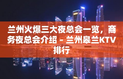 兰州火爆三大夜总会一览，商务夜总会介绍 – 兰州皋兰KTV排行