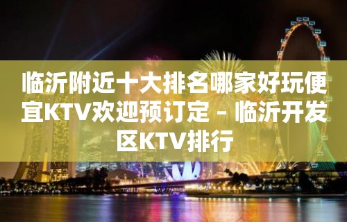 临沂附近十大排名哪家好玩便宜KTV欢迎预订定 – 临沂开发区KTV排行