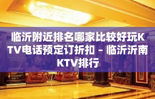 临沂附近排名哪家比较好玩KTV电话预定订折扣 – 临沂沂南KTV排行