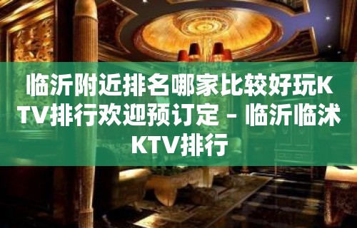 临沂附近排名哪家比较好玩KTV排行欢迎预订定 – 临沂临沭KTV排行