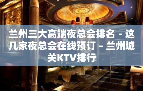 兰州三大高端夜总会排名－这几家夜总会在线预订 – 兰州城关KTV排行