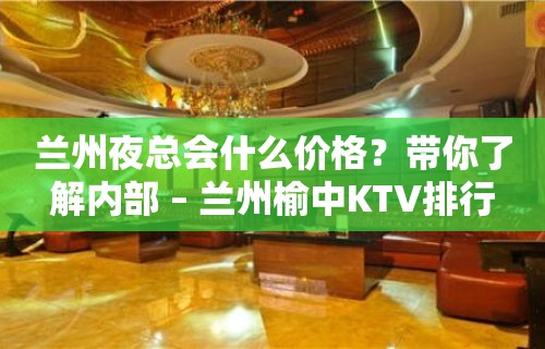 兰州夜总会什么价格？带你了解内部 – 兰州榆中KTV排行