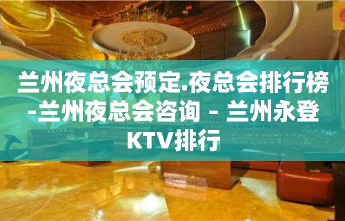 兰州夜总会预定.夜总会排行榜-兰州夜总会咨询 – 兰州永登KTV排行