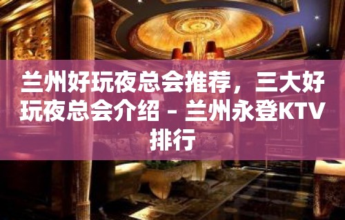 兰州好玩夜总会推荐，三大好玩夜总会介绍 – 兰州永登KTV排行