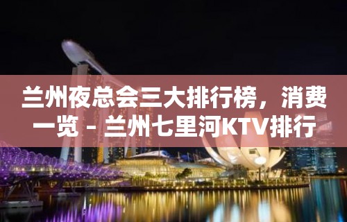 兰州夜总会三大排行榜，消费一览 – 兰州七里河KTV排行