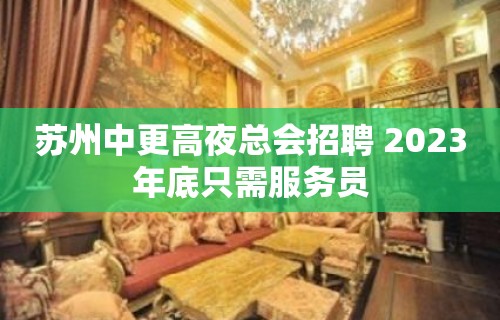 苏州中更高夜总会招聘 2023年底只需服务员