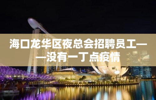 海口龙华区夜总会招聘员工——没有一丁点疫情