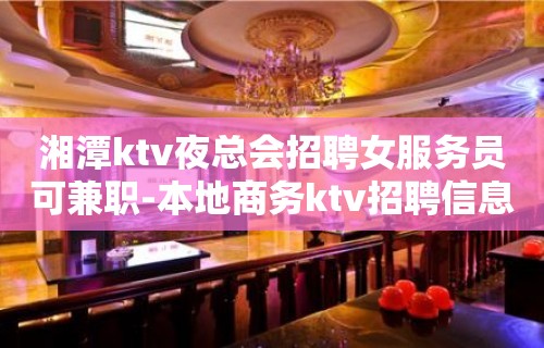 湘潭ktv夜总会招聘女服务员可兼职-本地商务ktv招聘信息