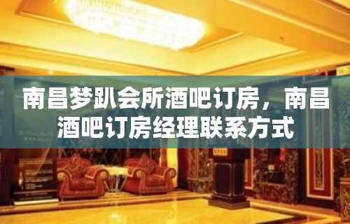 南昌梦趴会所酒吧订房，南昌酒吧订房经理联系方式