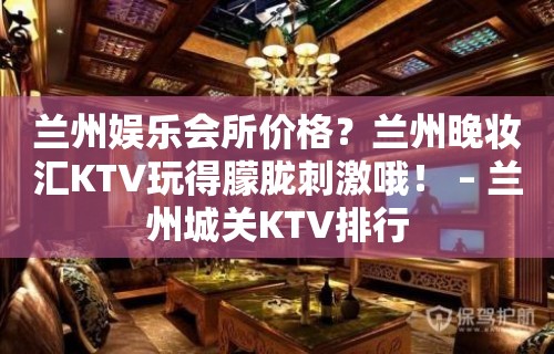 兰州娱乐会所价格？兰州晚妆汇KTV玩得朦胧刺激哦！ – 兰州城关KTV排行