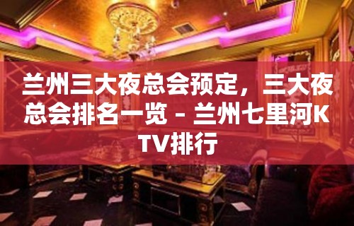 兰州三大夜总会预定，三大夜总会排名一览 – 兰州七里河KTV排行