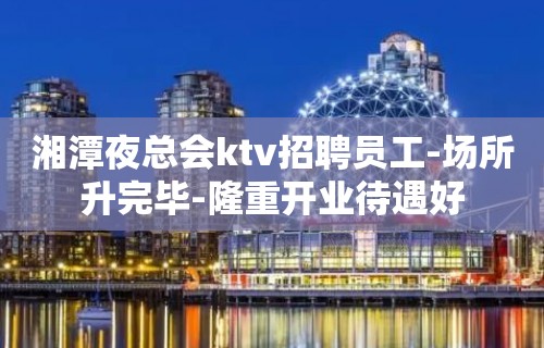 湘潭夜总会ktv招聘员工-场所升完毕-隆重开业待遇好