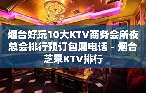 烟台好玩10大KTV商务会所夜总会排行预订包厢电话 – 烟台芝罘KTV排行