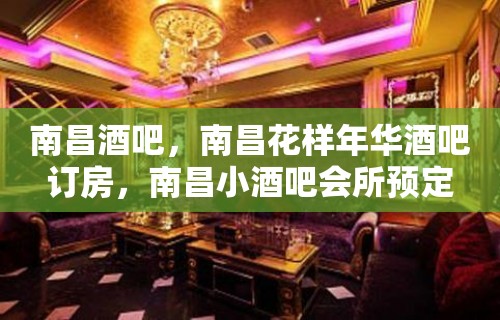 南昌酒吧，南昌花样年华酒吧订房，南昌小酒吧会所预定