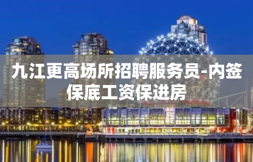 九江更高场所招聘服务员-内签保底工资保进房