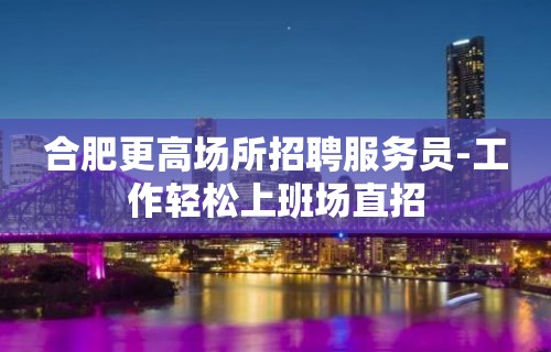 合肥更高场所招聘服务员-工作轻松上班场直招