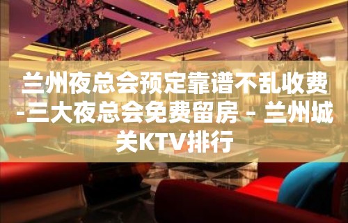 兰州夜总会预定靠谱不乱收费-三大夜总会免费留房 – 兰州城关KTV排行