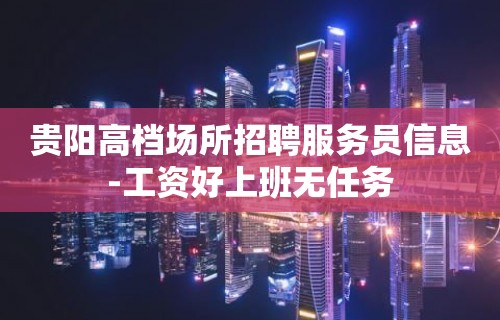 贵阳高档场所招聘服务员信息-工资好上班无任务