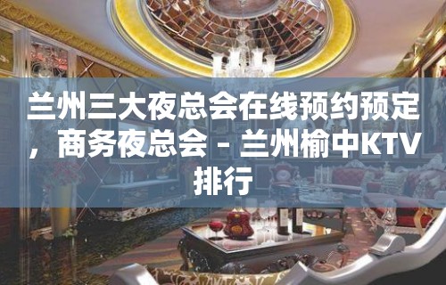 兰州三大夜总会在线预约预定，商务夜总会 – 兰州榆中KTV排行