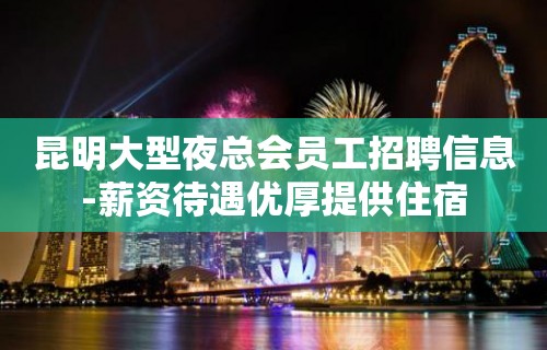 昆明大型夜总会员工招聘信息-薪资待遇优厚提供住宿