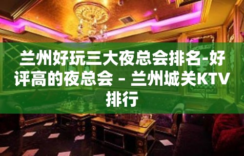 兰州好玩三大夜总会排名-好评高的夜总会 – 兰州城关KTV排行