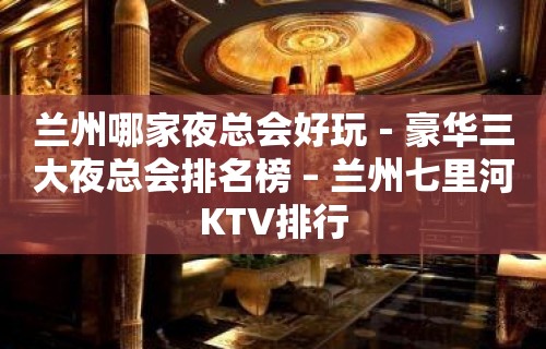 兰州哪家夜总会好玩－豪华三大夜总会排名榜 – 兰州七里河KTV排行