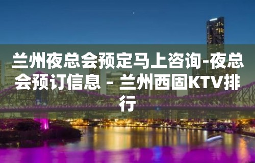 兰州夜总会预定马上咨询-夜总会预订信息 – 兰州西固KTV排行