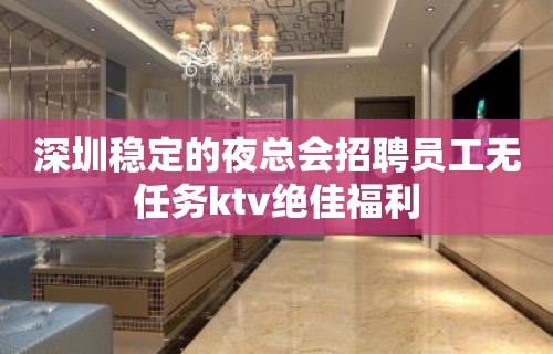 深圳稳定的夜总会招聘员工无任务ktv绝佳福利