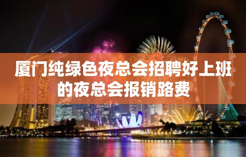 厦门纯绿色夜总会招聘好上班的夜总会报销路费