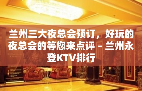 兰州三大夜总会预订，好玩的夜总会的等您来点评 – 兰州永登KTV排行