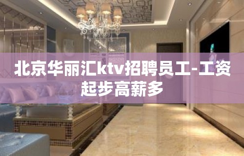 北京华丽汇ktv招聘员工-工资起步高薪多