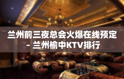 兰州前三夜总会火爆在线预定 – 兰州榆中KTV排行