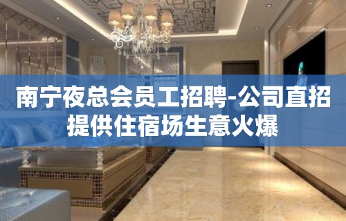 南宁夜总会员工招聘-公司直招提供住宿场生意火爆