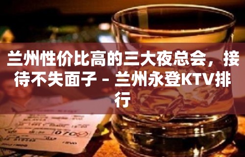 兰州性价比高的三大夜总会，接待不失面子 – 兰州永登KTV排行