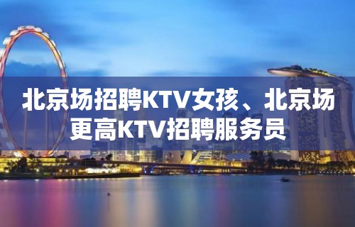 北京场招聘KTV女孩、北京场更高KTV招聘服务员