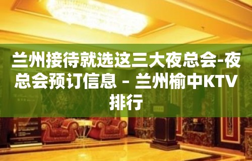 兰州接待就选这三大夜总会-夜总会预订信息 – 兰州榆中KTV排行