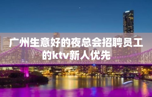 广州生意好的夜总会招聘员工的ktv新人优先