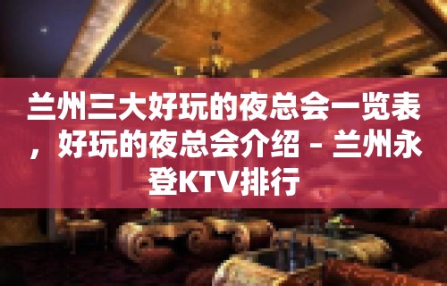 兰州三大好玩的夜总会一览表，好玩的夜总会介绍 – 兰州永登KTV排行