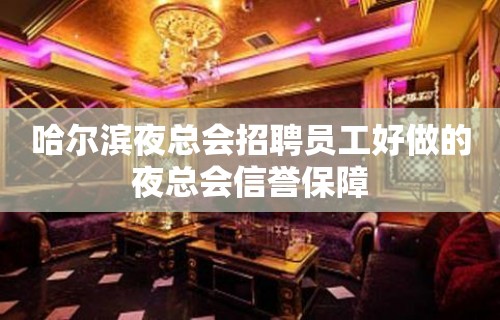 哈尔滨夜总会招聘员工好做的夜总会信誉保障